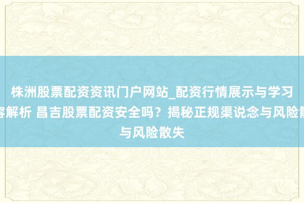 株洲股票配资资讯门户网站_配资行情展示与学习内容解析 昌吉股票配资安全吗？揭秘正规渠说念与风险散失