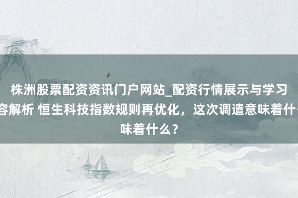 株洲股票配资资讯门户网站_配资行情展示与学习内容解析 恒生科技指数规则再优化，这次调遣意味着什么？